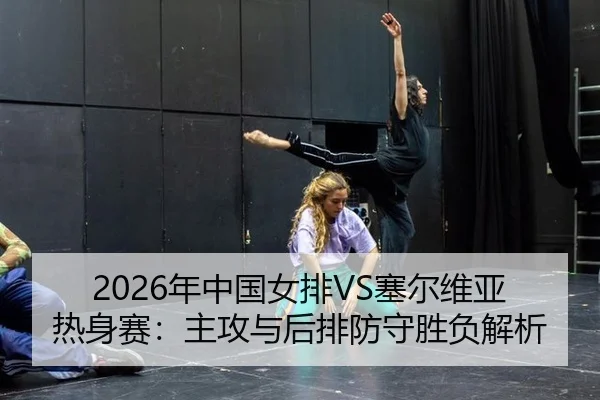 2026年中国女排VS塞尔维亚热身赛：主攻与后排防守胜负解析