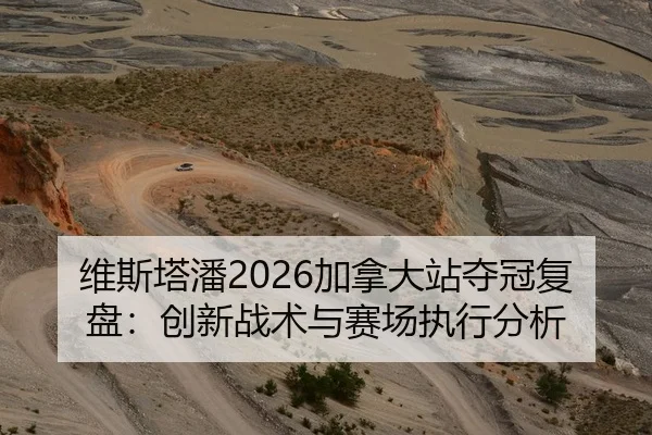 维斯塔潘2026加拿大站夺冠复盘：创新战术与赛场执行分析